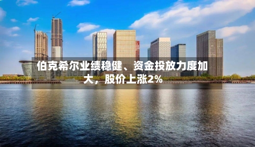 伯克希尔业绩稳健	、资金投放力度加大	，股价上涨2%-第2张图片