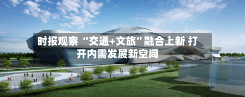 时报观察 “交通+文旅”融合上新 打开内需发展新空间-第3张图片