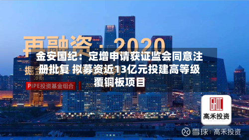 金安国纪：定增申请获证监会同意注册批复 拟募资近13亿元投建高等级覆铜板项目-第3张图片