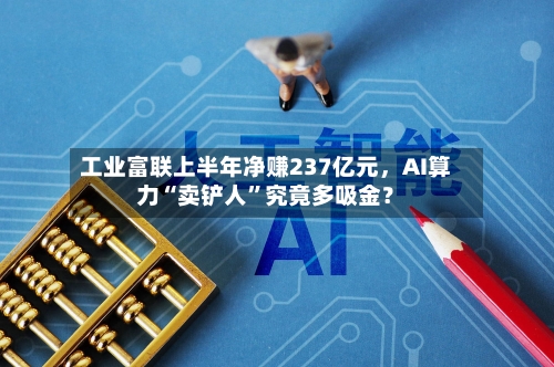 工业富联上半年净赚237亿元	，AI算力“卖铲人”究竟多吸金？-第2张图片
