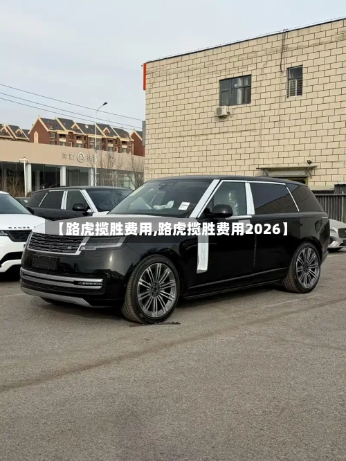 【路虎揽胜费用,路虎揽胜费用2026】