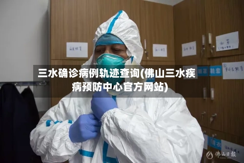 三水确诊病例轨迹查询(佛山三水疾病预防中心官方网站)-第2张图片