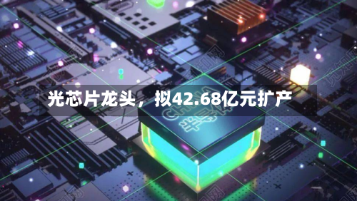 光芯片龙头，拟42.68亿元扩产