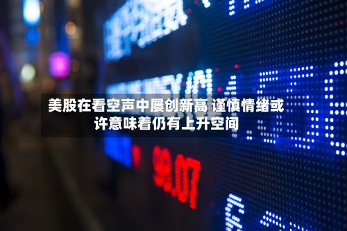 美股在看空声中屡创新高 谨慎情绪或许意味着仍有上升空间-第1张图片