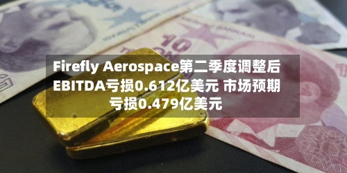 Firefly Aerospace第二季度调整后EBITDA亏损0.612亿美元 市场预期亏损0.479亿美元-第2张图片
