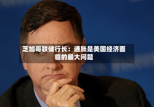 芝加哥联储行长：通胀是美国经济面临的最大问题