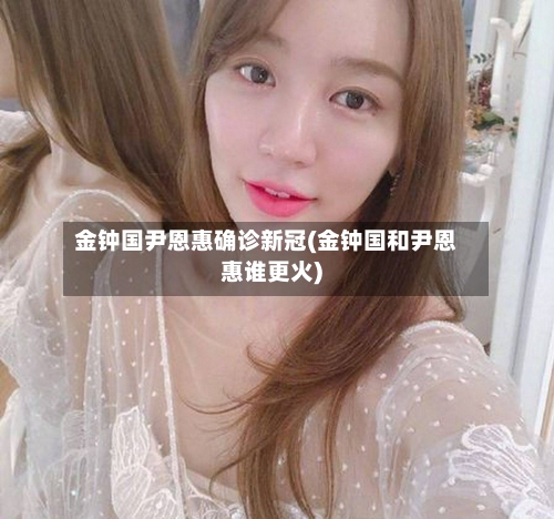 金钟国尹恩惠确诊新冠(金钟国和尹恩惠谁更火)-第3张图片