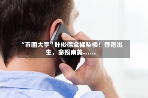 “币圈大亨”叶俊德全裸坠楼！香港出生，命殒南美……-第2张图片