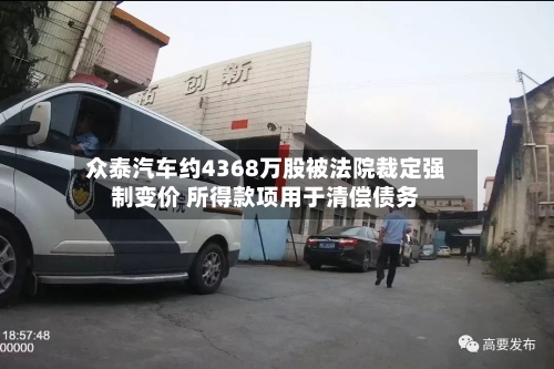 众泰汽车约4368万股被法院裁定强制变价 所得款项用于清偿债务