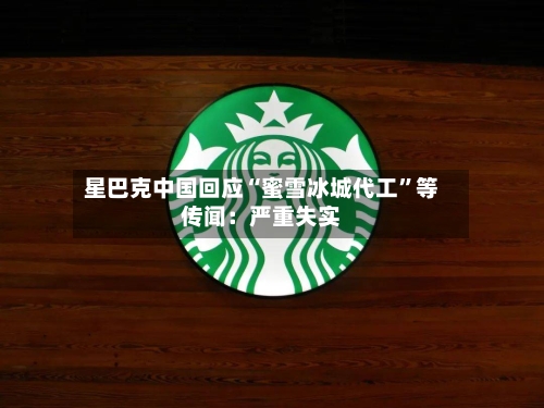 星巴克中国回应“蜜雪冰城代工	”等传闻：严重失实-第1张图片