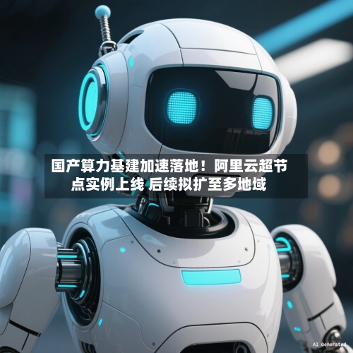 国产算力基建加速落地！阿里云超节点实例上线 后续拟扩至多地域