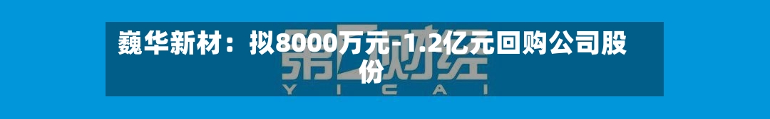 巍华新材：拟8000万元-1.2亿元回购公司股份-第2张图片