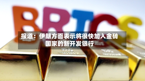 报道：伊朗方面表示将很快加入金砖国家的新开发银行