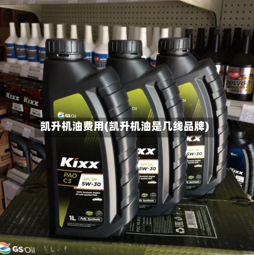 凯升机油费用(凯升机油是几线品牌)