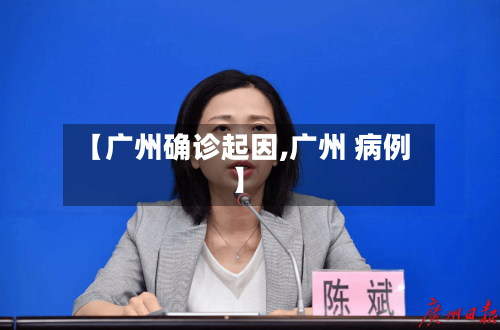 【广州确诊起因,广州 病例】-第3张图片