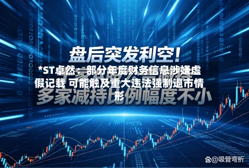 *ST卓然：部分年度财务信息涉嫌虚假记载 可能触及重大违法强制退市情形-第3张图片