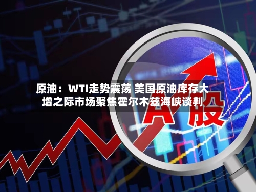原油：WTI走势震荡 美国原油库存大增之际市场聚焦霍尔木兹海峡谈判-第1张图片