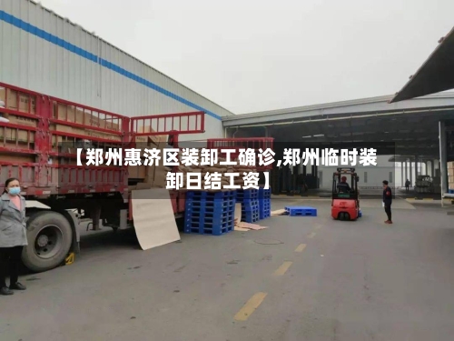 【郑州惠济区装卸工确诊,郑州临时装卸日结工资】