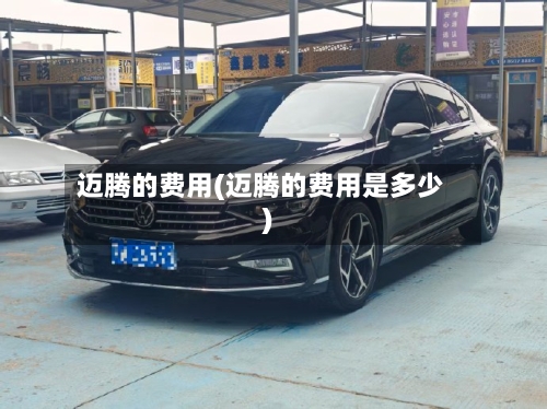 迈腾的费用(迈腾的费用是多少)