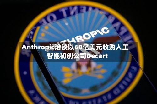 Anthropic洽谈以60亿美元收购人工智能初创公司Decart-第2张图片