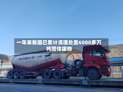 一年来我国已累计清理处置6000多万吨固体废物