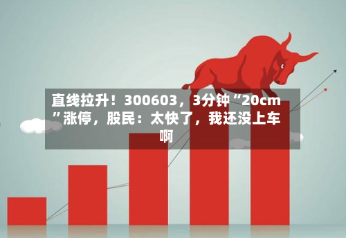 直线拉升！300603，3分钟“20cm”涨停，股民：太快了	，我还没上车啊-第2张图片
