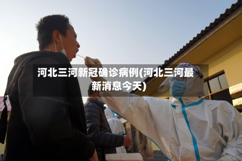 河北三河新冠确诊病例(河北三河最新消息今天)