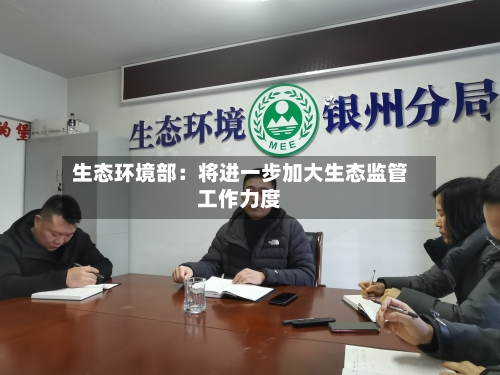 生态环境部：将进一步加大生态监管工作力度-第1张图片