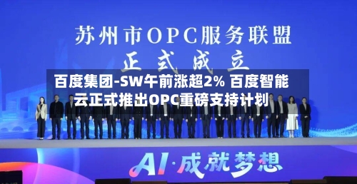 百度集团-SW午前涨超2% 百度智能云正式推出OPC重磅支持计划-第1张图片