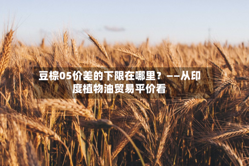 豆棕05价差的下限在哪里？——从印度植物油贸易平价看-第1张图片