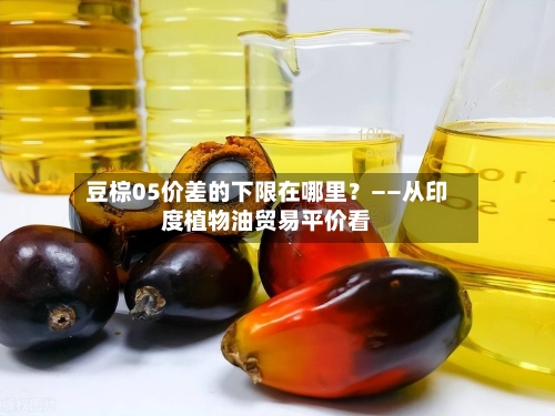 豆棕05价差的下限在哪里？——从印度植物油贸易平价看-第2张图片