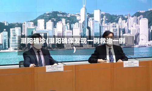 潮阳确诊(潮阳确保发现一例救治一例)