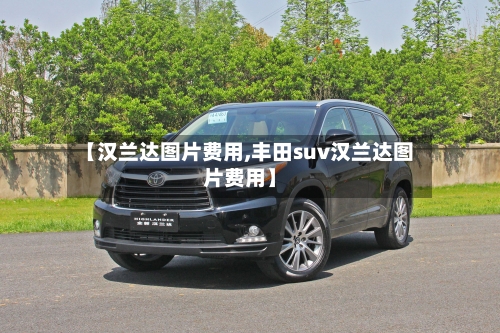 【汉兰达图片费用,丰田suv汉兰达图片费用】