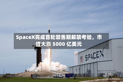 SpaceX完成首轮禁售期解禁考验，市值大涨 5000 亿美元-第3张图片