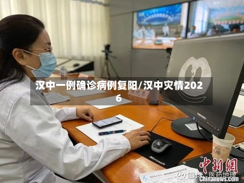 汉中一例确诊病例复阳/汉中灾情2026
