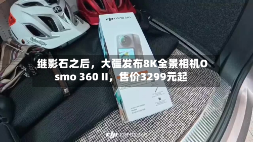 继影石之后，大疆发布8K全景相机Osmo 360 II，售价3299元起
