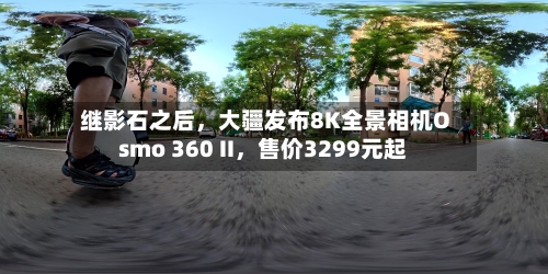 继影石之后	，大疆发布8K全景相机Osmo 360 II，售价3299元起-第2张图片