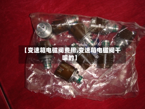 【变速箱电磁阀费用,变速箱电磁阀干嘛的】