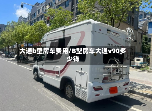大通b型房车费用/B型房车大通v90多少钱
