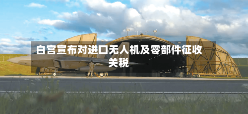白宫宣布对进口无人机及零部件征收关税