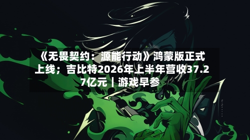 《无畏契约：源能行动》鸿蒙版正式上线；吉比特2026年上半年营收37.27亿元｜游戏早参-第3张图片
