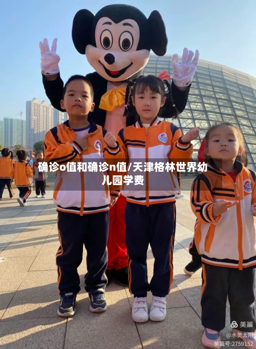 确诊o值和确诊n值/天津格林世界幼儿园学费