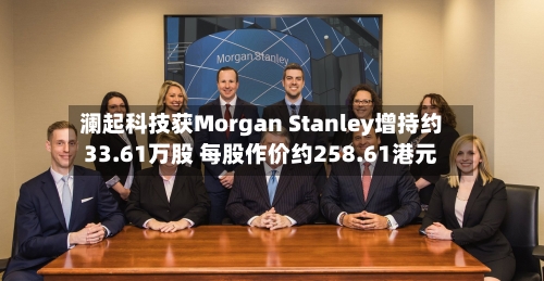 澜起科技获Morgan Stanley增持约33.61万股 每股作价约258.61港元-第1张图片