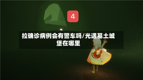 拉确诊病例会有警车吗/光遇墓土城堡在哪里-第2张图片