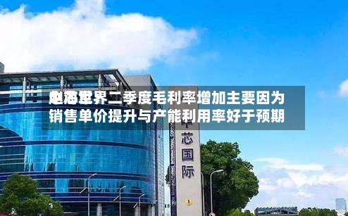 中芯世界赵海军：二季度毛利率增加主要因为销售单价提升与产能利用率好于预期-第2张图片