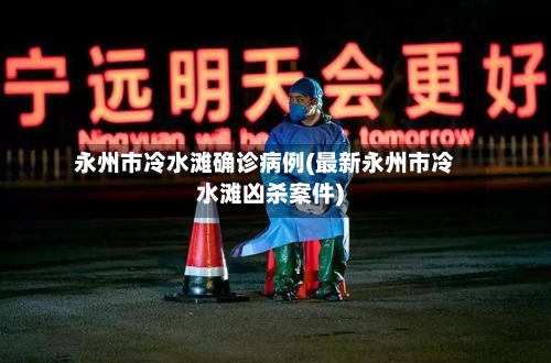 永州市冷水滩确诊病例(最新永州市冷水滩凶杀案件)