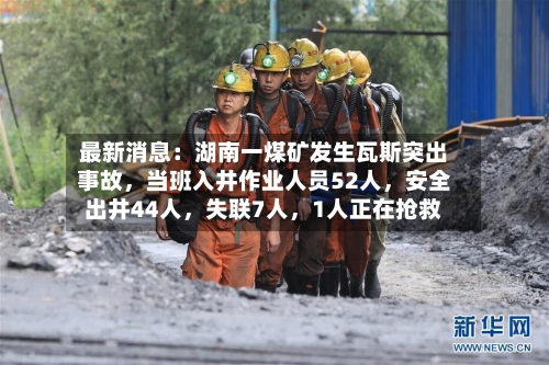 最新消息：湖南一煤矿发生瓦斯突出事故	，当班入井作业人员52人，安全出井44人，失联7人	，1人正在抢救-第2张图片