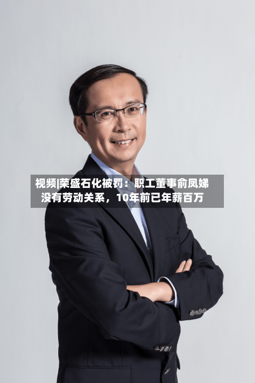视频|荣盛石化被罚：职工董事俞凤娣没有劳动关系，10年前已年薪百万