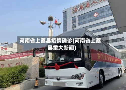 河南省上蔡县疫情确诊(河南省上蔡县重大新闻)-第2张图片