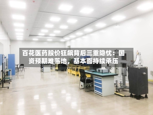 百花医药股价狂飙背后三重隐忧：国资预期难落地，基本面持续承压-第3张图片
